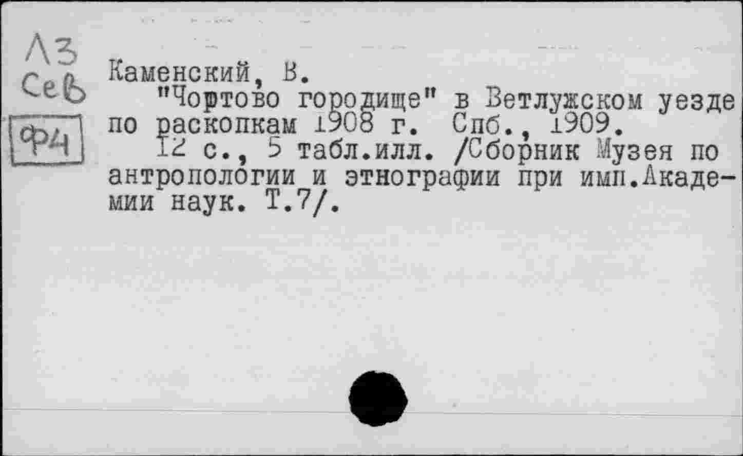 ﻿Каменский, В.
’’Чортово городище” в Ветлужском уезде по раскопкам 1908 г. Спб., 1909.
с., 5 табл.илл. /Сборник Музея по антропологии и этнографии при ими.Академии наук. Т.7/.